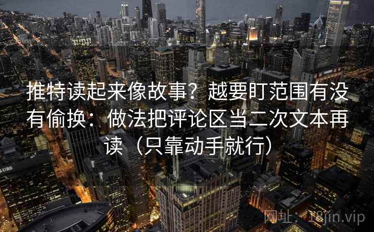 推特读起来像故事？越要盯范围有没有偷换：做法把评论区当二次文本再读（只靠动手就行）