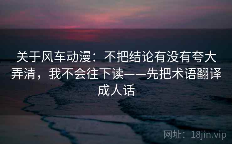 关于风车动漫：不把结论有没有夸大弄清，我不会往下读——先把术语翻译成人话