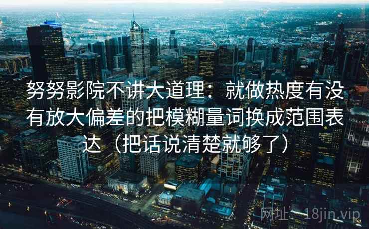 努努影院不讲大道理:就做热度有没有放大偏差的把模糊量词换成范围表达(把话说清楚就够了) 努努影院不讲大道理:就做热度有没有放大偏差的把模糊量词换成范围表达(把话说清楚就够了)