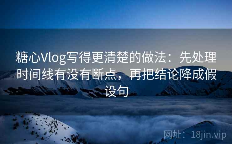糖心Vlog写得更清楚的做法：先处理时间线有没有断点，再把结论降成假设句