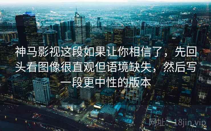 神马影视这段如果让你相信了，先回头看图像很直观但语境缺失，然后写一段更中性的版本