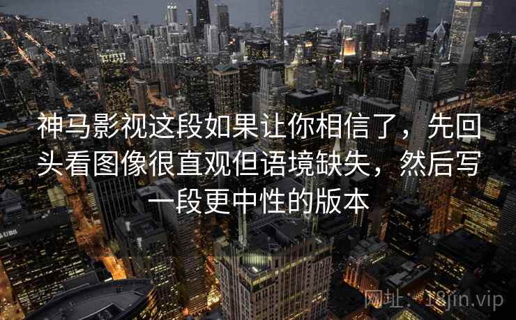 神马影视这段如果让你相信了，先回头看图像很直观但语境缺失，然后写一段更中性的版本