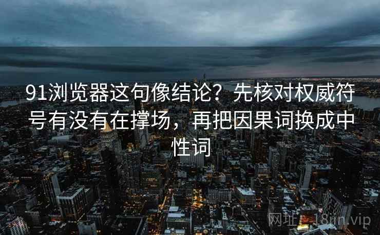 91浏览器这句像结论？先核对权威符号有没有在撑场，再把因果词换成中性词