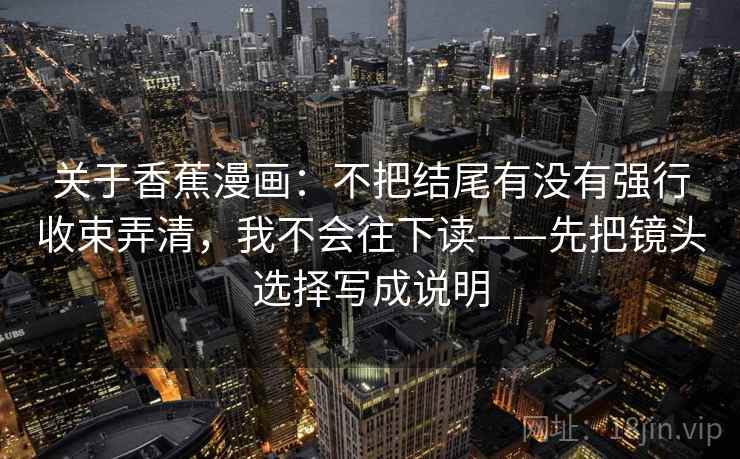 关于香蕉漫画：不把结尾有没有强行收束弄清，我不会往下读——先把镜头选择写成说明