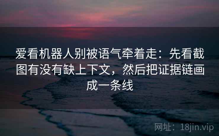 爱看机器人别被语气牵着走：先看截图有没有缺上下文，然后把证据链画成一条线